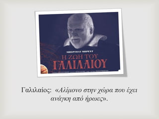 Γαλιλαίος: «Αλίμονο στην χώρα που έχει
ανάγκη από ήρωες».
 