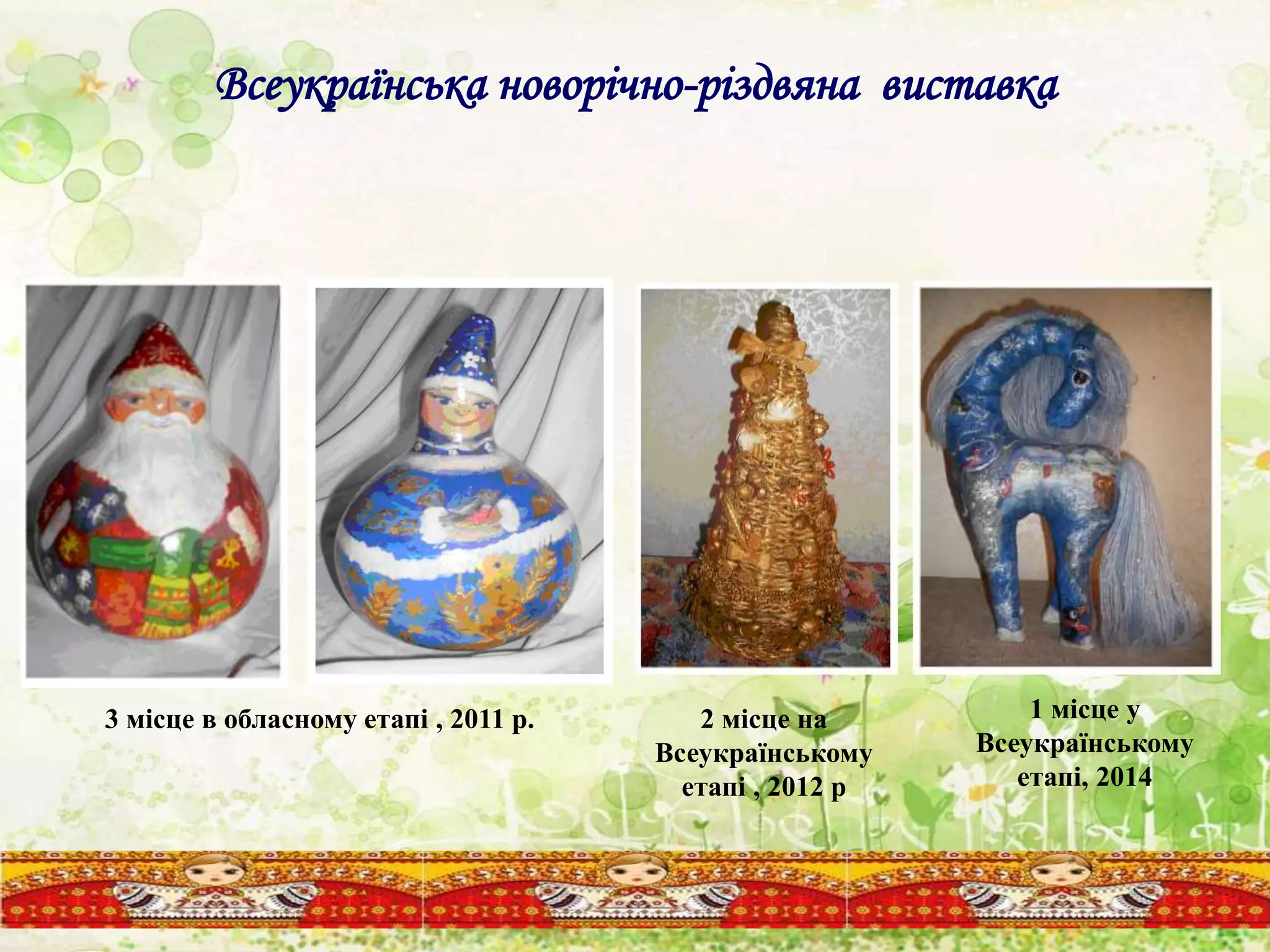 Всеукраїнська новорічно-різдвяна виставка
2 місце на
Всеукраїнському
етапі , 2012 р
3 місце в обласному етапі , 2011 р. 1 місце у
Всеукраїнському
етапі, 2014
 