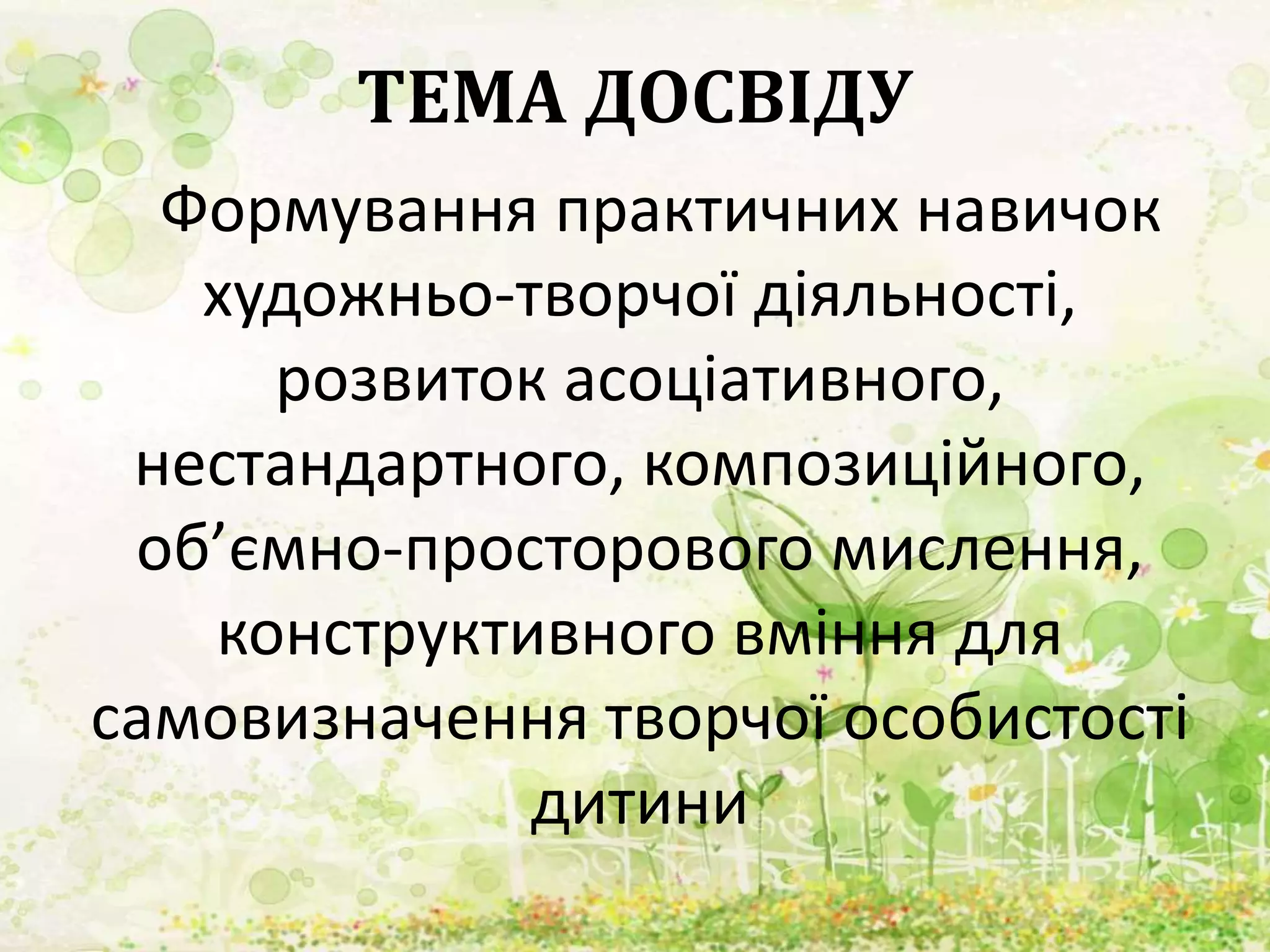 ТЕМА ДОСВІДУ
Формування практичних навичок
художньо-творчої діяльності,
розвиток асоціативного,
нестандартного, композиційного,
об’ємно-просторового мислення,
конструктивного вміння для
самовизначення творчої особистості
дитини
 
