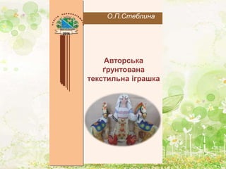 2016
О.П.Стеблина
Авторська
ґрунтована
текстильна іграшка
 