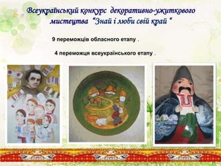 Всеукраїнський конкурс декоративно-ужиткового
мистецтва “Знай і люби свій край “
9 переможців обласного етапу .
4 переможця всеукраїнського етапу .
 