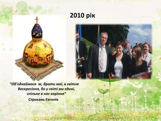 2010 рік
“Об’єднаймося ж, брати мої, в світле
Воскресіння, бо у світі ми єдині,
спільне в нас коріння”
Строкань Євгенія
 