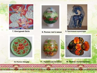 7. Контурний батік 8. Розпис пап’є-маше 9. Текстильна скульптура
11. Українська писанка10. Розпис посуду 12. Розпис тістопластики
 