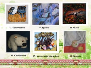 13. Тістопластика
17. Настінне текстильне пано
15. Квілінг
16. М'яка іграшка
14. Графіка
18. Живопис
 