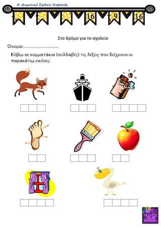 Στο δρόμο για το σχολείο
Όνομα:……………….....
Κόβω σε κομματάκια (συλλαβές) τις λέξεις που δείχνουν οι
παρακάτω εικόνες:
16 9...