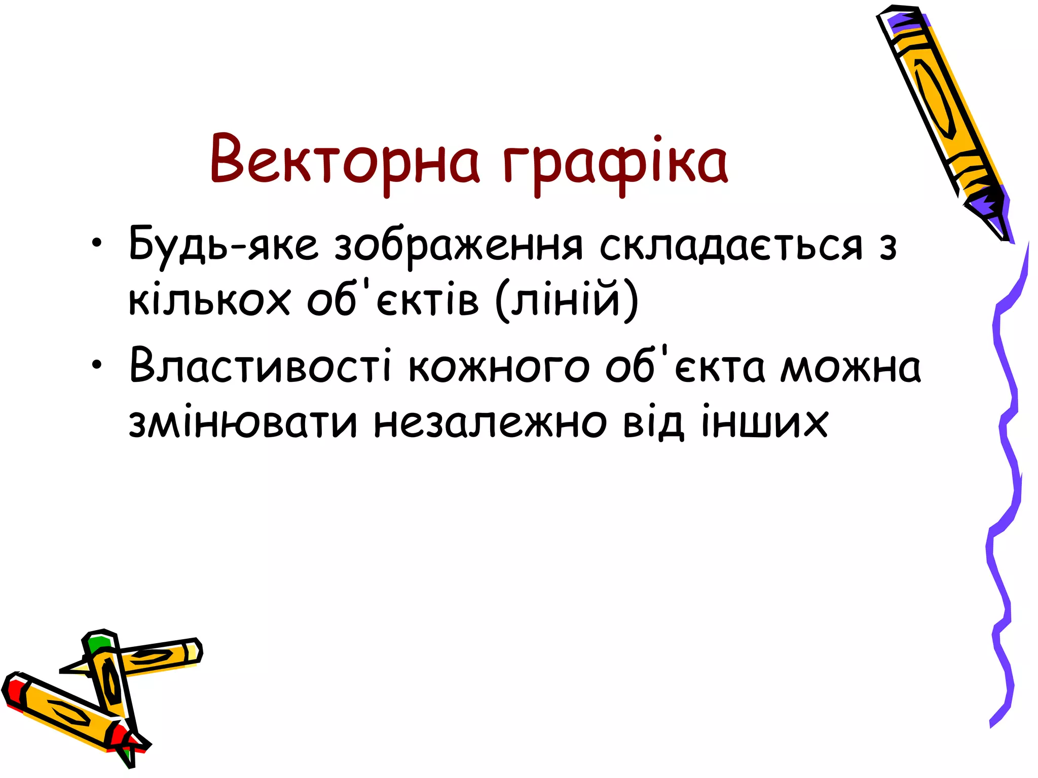 Векторна графіка
• Будь-яке зображення складається з
кількох об'єктів (ліній)
• Властивості кожного об'єкта можна
змінювати незалежно від інших
 