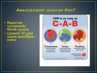 • Яаралтай
тусламжийн
багийг дуудна
• Цээжийг 30 удаа
шахах ажилбарыг
хийнэ
 