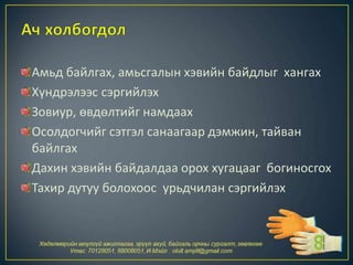 Амьд байлгах, амьсгалын хэвийн байдлыг хангах
Хүндрэлээс сэргийлэх
Зовиур, өвдөлтийг намдаах
Осолдогчийг сэтгэл санаагаар дэмжин, тайван
байлгах
Дахин хэвийн байдалдаа орох хугацааг богиносгох
Тахир дутуу болохоос урьдчилан сэргийлэх
 