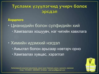 Хордлого
• Цианидийн болон сулфидийн хий
• Хамгаалах хошуувч, нэг чигийн хавхлага
• Химийн идэмхий нэгдэл
• Амьсгал болон арьсаар нэвтэрч орно
• Хамгаалах хувцас, хэрэглэл
 