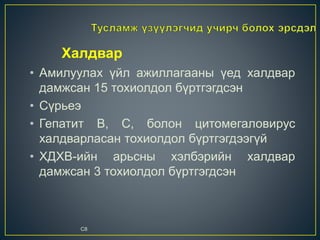 Халдвар
• Амилуулах үйл ажиллагааны үед халдвар
дамжсан 15 тохиолдол бүртгэгдсэн
• Сүрьеэ
• Гепатит B, C, болон цитомегаловирус
халдварласан тохиолдол бүртгэгдээгүй
• ХДХВ-ийн арьсны хэлбэрийн халдвар
дамжсан 3 тохиолдол бүртгэгдсэн
C8
 