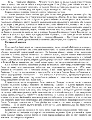 —	Не-е,	—	улыбнулся	Шарапов.	—	Что	нет,	то	нет.	Дело	не	то.	Здесь	нам	от	преступника
таиться	 нечего.	 Мы	 розыск	 сейчас	 в	 открытую	 ведём.	 Если	 убийца	 даже	 поймёт,	 что	 мы	 на
правильном	пути,	помешать	нам	ничем	не	сможет.	Он	сейчас	затаился,	на	дне	где-то	лежит.	А
если	попытается	подняться,	воду	нам	мутить,	гляди,	и	наведёт	на	свой	след.
Шарапов	размял	сигарету,	стряхнул	со	стола	табачинки,	закурил.
—	Помню,	разматывали	мы	в	Филях	одно	дело.	Лёлик-Каин,	рецидивист,	человека	убил.	Ну,
среди	прочего	узнали	мы,	что	с	убитого	золотые	часы	сняты,	«Омега».	То	ли	Каин	пронюхал,	что
мы	 эти	 часы	 ищем,	 то	 ли	 сам	 сообразил	 от	 улики	 избавиться,	 только	 решил	 он	 их	 сплавить.
Подобрал	в	«Ландыше»	одного	пьющего	компаньона-командировочного,	напились	оба.	А	когда
до	поцелуев	у	них	дошло,	поменялся	с	ним	часами:	у	того	«Полёт»	был,	он	ему	за	них	и	отдал
«Омегу».	Проспался	компаньон,	видит	обновку.	Однако	трезвый	он	принципиальным	оказался.
Приходит	в	девятое	отделение,	ищите,	говорит,	мои	часы,	мне,	мол,	чужого	не	надо.	Дежурный
уж	было	его	наладил	на	выход,	да	тут,	к	счастью,	Володя	Дранников	случился.	Бросил	глаз	на
«Омегу»	 и	 обомлел.	 Ну	 а	 когда	 командировочный	 обрисовал,	 с	 кем	 гулял	 да	 часами	 менялся,
ясно	стало	—	Лёлика	работа.	Так-то,	друг,	—	поднялся	Шарапов.	—	Преступник	нам	здесь	не
помеха.	Ну	что	ж,	давай,	организовывай	эксперимент.	Посмотрим,	что	получится.
Следующий	вторник
1.
Девяти	ещё	не	было,	когда	на	утоптанную	площадку	за	гостиницей	«Байкал»	въехали	сразу
три	машины:	микроавтобус	УАЗ	с	большим	прожектором	на	крыше	кабины,	сверкающая	лаком
«Волга»,	 поджарый	 пронырливый	 «козлик».	 На	 боковых	 обводах	 машин	 чётко	 выделялась
красным	 по	 синему	 надпись	 «милиция».	 Из	 «Волги»	 вышли,	 щеголяя	 новыми	 милицейскими
шинелями,	 Шарапов	 и	 Тихонов,	 к	 ним	 присоединились	 эксперты-криминалисты	 и	 судебный
медик.	Савельев,	тоже	в	форме,	открыл	заднюю	дверцу	«козлика»,	помогая	выйти	Евстигнеевой
и	Лапиной.	Тут	же	находились	участковый	инспектор	местного	отделения	милиции	и	понятые.
Как	и	ожидал	Тихонов,	необычное	зрелище	за	несколько	минут	собрало	приличную	толпу.
Люди	 негромко	 переговаривались,	 наблюдая,	 как	 криминалисты	 вынесли	 из	 УАЗа	 макет
человека	 и	 установили	 его	 с	 помощью	 штатива	 в	 том	 месте	 тропинки,	 где	 погибла	 Таня
Аксёнова.	 Это	 место,	 посовещавшись,	 показали	 Евстигнеева	 и	 Лапина.	 Более	 любопытные	 из
толпы	 расспрашивали	 участкового	 —	 что	 случилось?	 Участковый,	 проинструктированный
Тихоновым,	 давал	 объяснения,	 ему	 оживлённо	 и	 доброхотно	 помогали	 окрестные	 мальчишки,
всегда	осведомлённые	обо	всём	лучше	всех…
К	 одиннадцати	 часам	 визирование	 было	 закончено.	 Выводы	 специалистов	 не	 оставляли
никаких	 сомнений:	 выстрел	 произвели	 из	 гостиницы	 «Байкал»	 с	 высоты	 третьего	 этажа.
Оставалось	 решить	 —	 где	 же	 находится	 конкретное	 место	 выстрела?	 Таким	 местом,	 как
показали	 расчёты,	 могли	 быть	 лишь	 окна	 пятьдесят	 восьмого	 и	 пятьдесят	 девятого	 номеров
гостиницы,	либо	окно	примыкающей	к	этим	номерам	лестничной	площадки.	Более	конкретного
вывода	сделать	не	удалось,	потому	что	ни	Евстигнеева,	ни	Лапина	не	смогли	достаточно	точно
описать	положение	Аксёновой	в	момент	падения	—	а	небольшие	отклонения	в	этом	положении
уже	создавали	различные	предпосылки	для	определения	фактической	траектории	полёта	пули.
Важно	 было	 одно:	 прицелиться	 в	 Таню	 убийца	 мог	 только	 из	 тех	 окон,	 которые	 установили
эксперты,	—	ни	из	какого	другого	попасть	в	неё	на	том	месте	тропинки,	где	она	была	убита,
оказалось	невозможным.
Разъехались	машины,	разошлись	по	своим	делам	люди.	Тихонов	направился	в	гостиницу.
В	 длинном	 гостиничном	 коридоре	 пахло	 вишневым	 вареньем.	 Даже	 устоявшийся	 годами
запах	 пыльных	 ковров,	 мокрых	 тряпок	 и	 вечно	 перекрашиваемых	 стен	 не	 мог	 перебить	 его
нежного,	слегка	горчащего	аромата.
 
