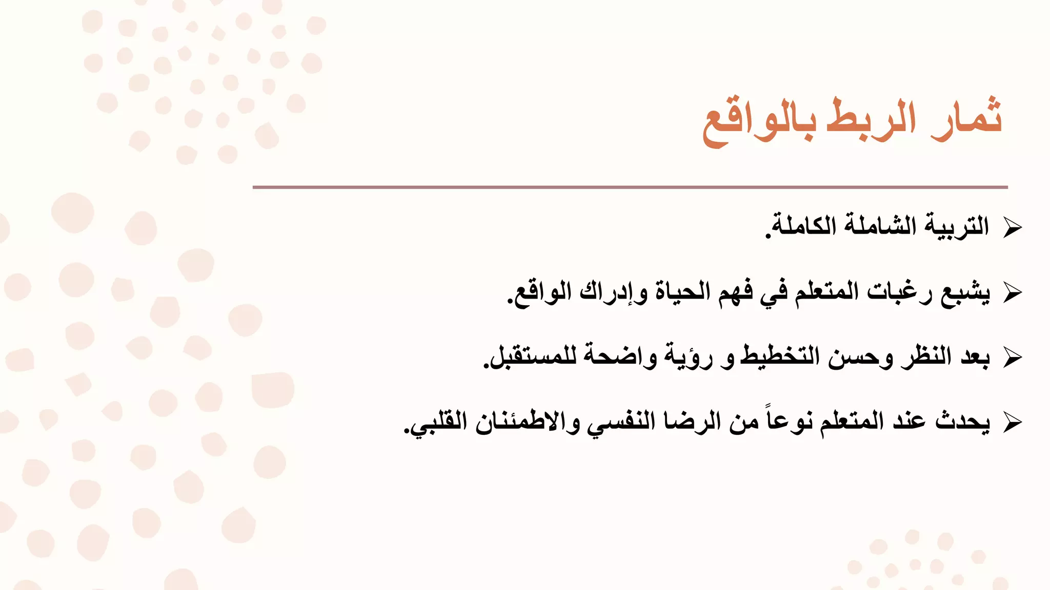 ‫بالواقع‬ ‫الربط‬ ‫ثمار‬
‫الكاملة‬ ‫الشاملة‬ ‫التربية‬.
‫يشبع‬‫الواقع‬ ‫وإدراك‬ ‫الحياة‬ ‫فهم‬ ‫في‬ ‫المتعلم‬ ‫رغبات‬.
‫التخطيط‬ ‫وحسن‬ ‫النظر‬ ‫بعد‬‫و‬‫رؤية‬‫للمستقبل‬ ‫واضحة‬.
‫يحدث‬‫المتعلم‬ ‫عند‬‫ا‬‫ا‬‫نوع‬‫القلبي‬ ‫والطمئنان‬ ‫النفسي‬ ‫الرضا‬ ‫من‬.
 