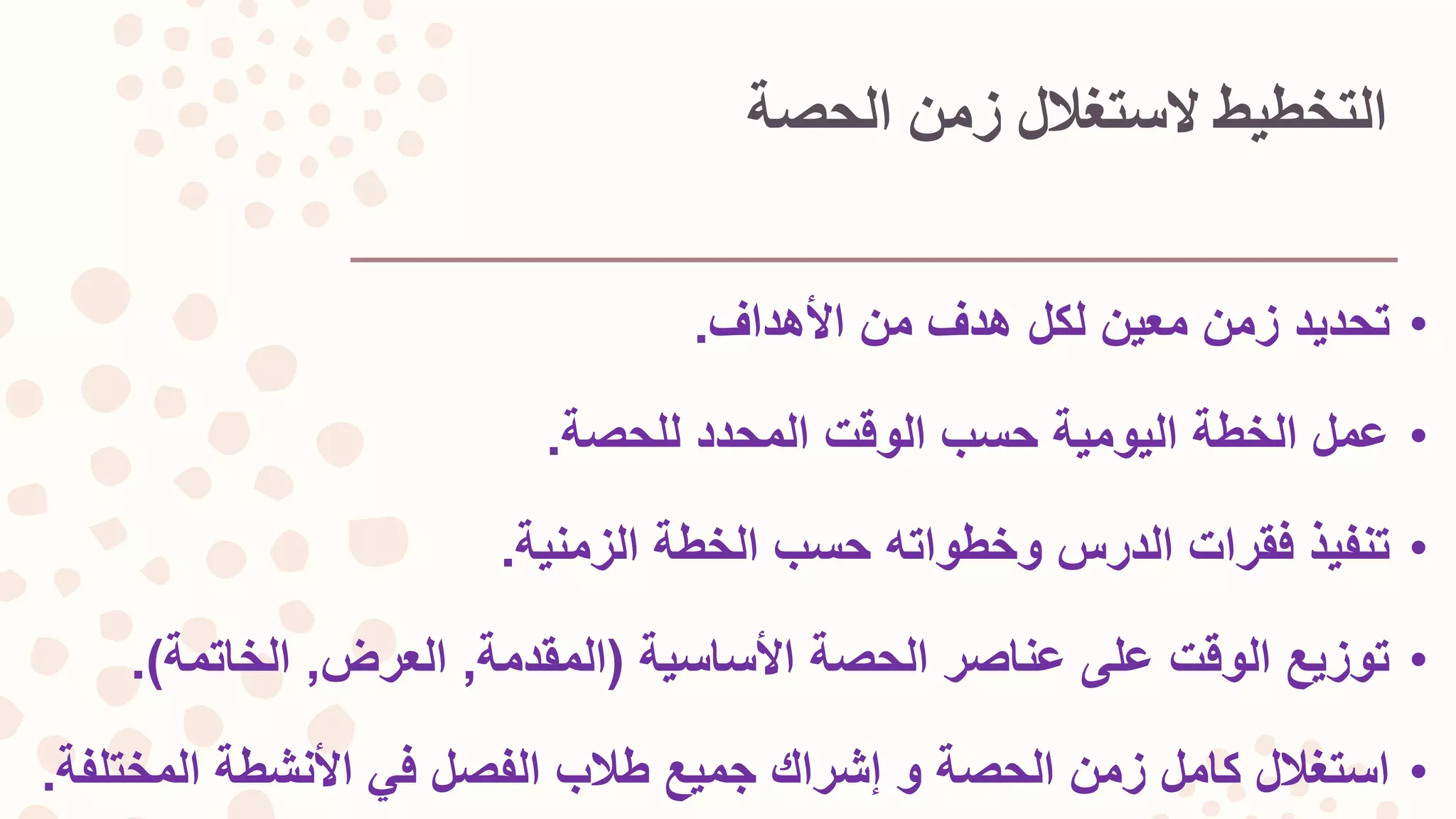 ‫الحصة‬ ‫زمن‬ ‫لستغالل‬ ‫التخطيط‬
•‫األهداف‬ ‫من‬ ‫هدف‬ ‫لكل‬ ‫معين‬ ‫زمن‬ ‫تحديد‬.
•‫للحصة‬ ‫المحدد‬ ‫الوقت‬ ‫حسب‬ ‫اليومية‬ ‫الخطة‬ ‫عمل‬.
•‫الزمنية‬ ‫الخطة‬ ‫حسب‬ ‫وخطواته‬ ‫الدرس‬ ‫فقرات‬ ‫تنفيذ‬.
•‫األساسية‬ ‫الحصة‬ ‫عناصر‬ ‫على‬ ‫الوقت‬ ‫توزيع‬(‫المقدمة‬,‫العرض‬,‫الخاتمة‬.)
•‫الحصة‬ ‫زمن‬ ‫كامل‬ ‫استغالل‬‫و‬‫إشراك‬‫المخت‬ ‫األنشطة‬ ‫في‬ ‫الفصل‬ ‫طالب‬ ‫جميع‬‫لفة‬.
 