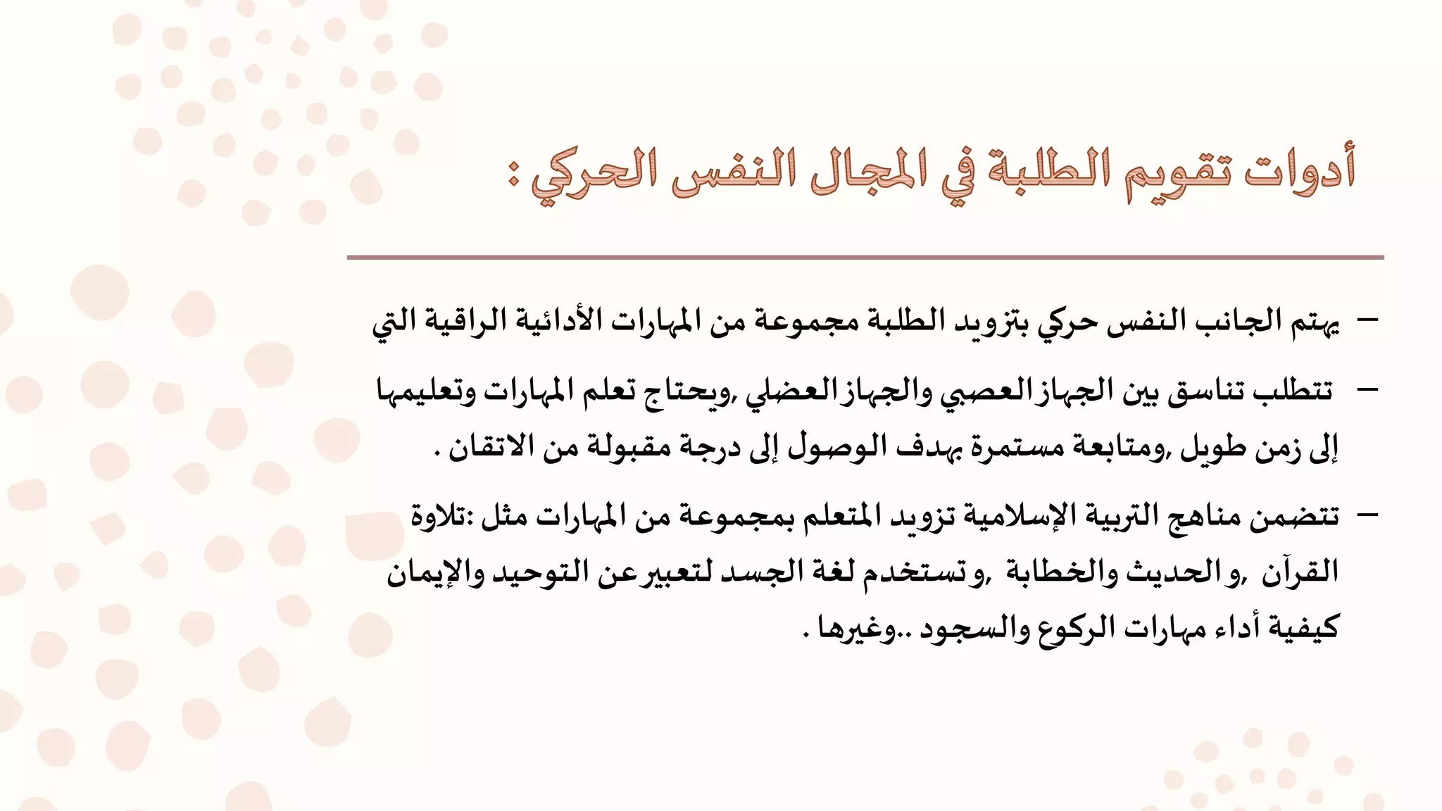 –‫ال‬ ‫األدائية‬‫ات‬‫ر‬‫املها‬‫من‬ ‫مجموعة‬‫الطلبة‬ ‫بتزويد‬ ‫حركي‬‫النفس‬‫الجانب‬ ‫يهتم‬‫التي‬‫اقية‬‫ر‬
–‫العضلي‬‫والجهاز‬ ‫العصبي‬‫الجهاز‬ ‫بين‬ ‫تناسق‬ ‫تتطلب‬,‫امل‬ ‫تعلم‬‫ويحتاج‬‫وتعليمها‬ ‫ات‬‫ر‬‫ها‬
‫طويل‬‫من‬‫ز‬ ‫إلى‬,‫االتقان‬‫من‬ ‫مقبولة‬ ‫جة‬‫ر‬‫د‬ ‫إلى‬ ‫ل‬‫الوصو‬ ‫بهدف‬ ‫مستمرة‬‫ومتابعة‬.
–‫مث‬ ‫ات‬‫ر‬‫املها‬ ‫من‬ ‫بمجموعة‬ ‫املتعلم‬‫يد‬‫و‬‫تز‬ ‫اإلسالمية‬‫التربية‬‫مناهج‬ ‫تتضمن‬‫ل‬:‫تالوة‬
‫القرآن‬,‫والخطابة‬ ‫الحديث‬‫و‬,‫وا‬ ‫التوحيد‬ ‫عن‬‫لتعبير‬ ‫الجسد‬‫لغة‬ ‫تستخدم‬‫و‬‫إليمان‬
‫كيف‬‫ي‬‫ة‬‫والسجود‬ ‫الركوع‬ ‫ات‬‫ر‬‫مها‬ ‫أداء‬..‫وغيرها‬.
 