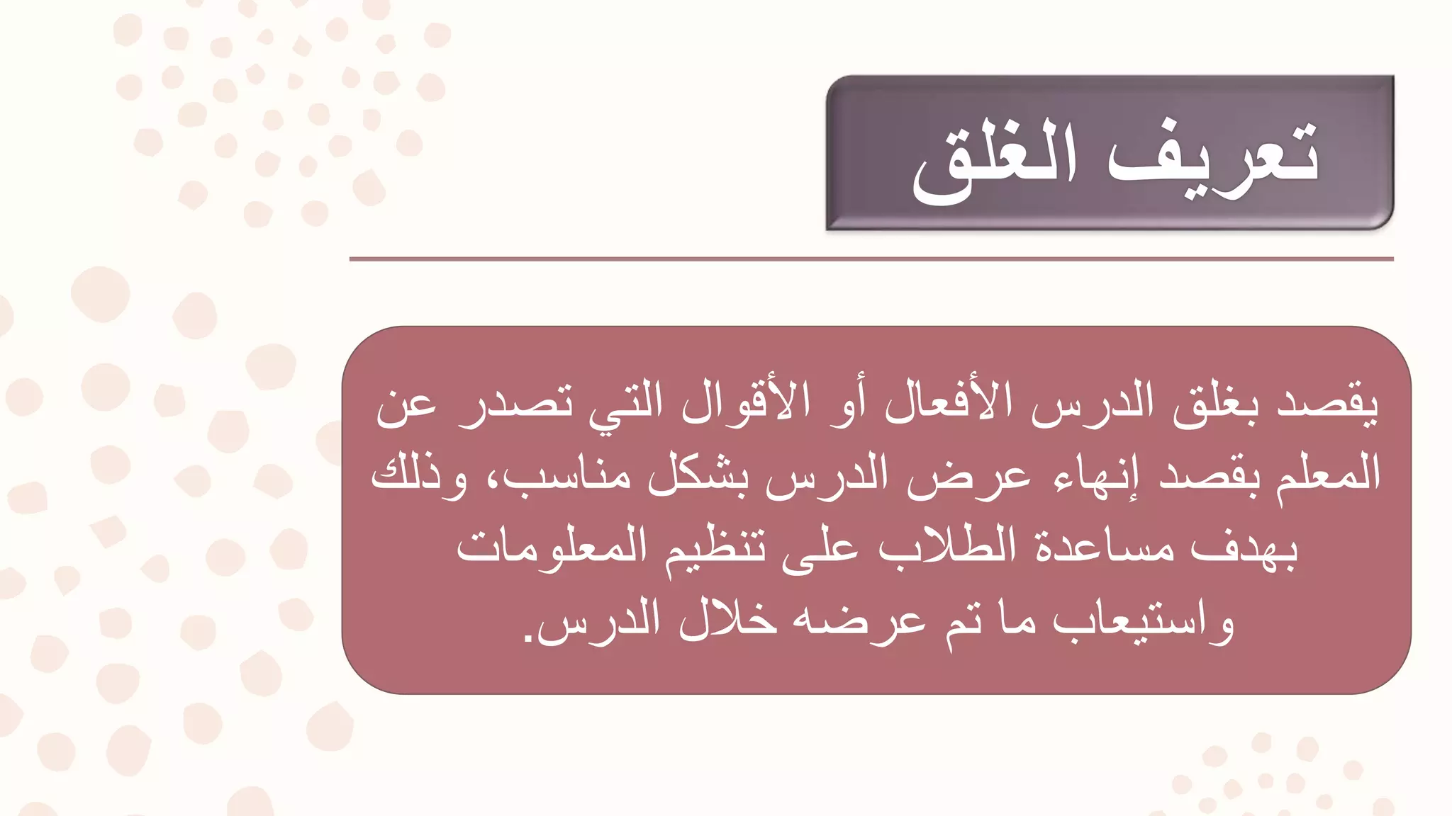 ‫عن‬ ‫تصدر‬ ‫التي‬ ‫األقوال‬ ‫أو‬ ‫األفعال‬ ‫الدرس‬ ‫بغلق‬ ‫يقصد‬
‫وذلك‬ ،‫مناسب‬ ‫بشكل‬ ‫الدرس‬ ‫عرض‬ ‫إنهاء‬ ‫بقصد‬ ‫المعلم‬
‫المعلومات‬ ‫تنظيم‬ ‫على‬ ‫الطالب‬ ‫مساعدة‬ ‫بهدف‬
‫الدرس‬ ‫خالل‬ ‫عرضه‬ ‫تم‬ ‫ما‬ ‫واستيعاب‬.
 