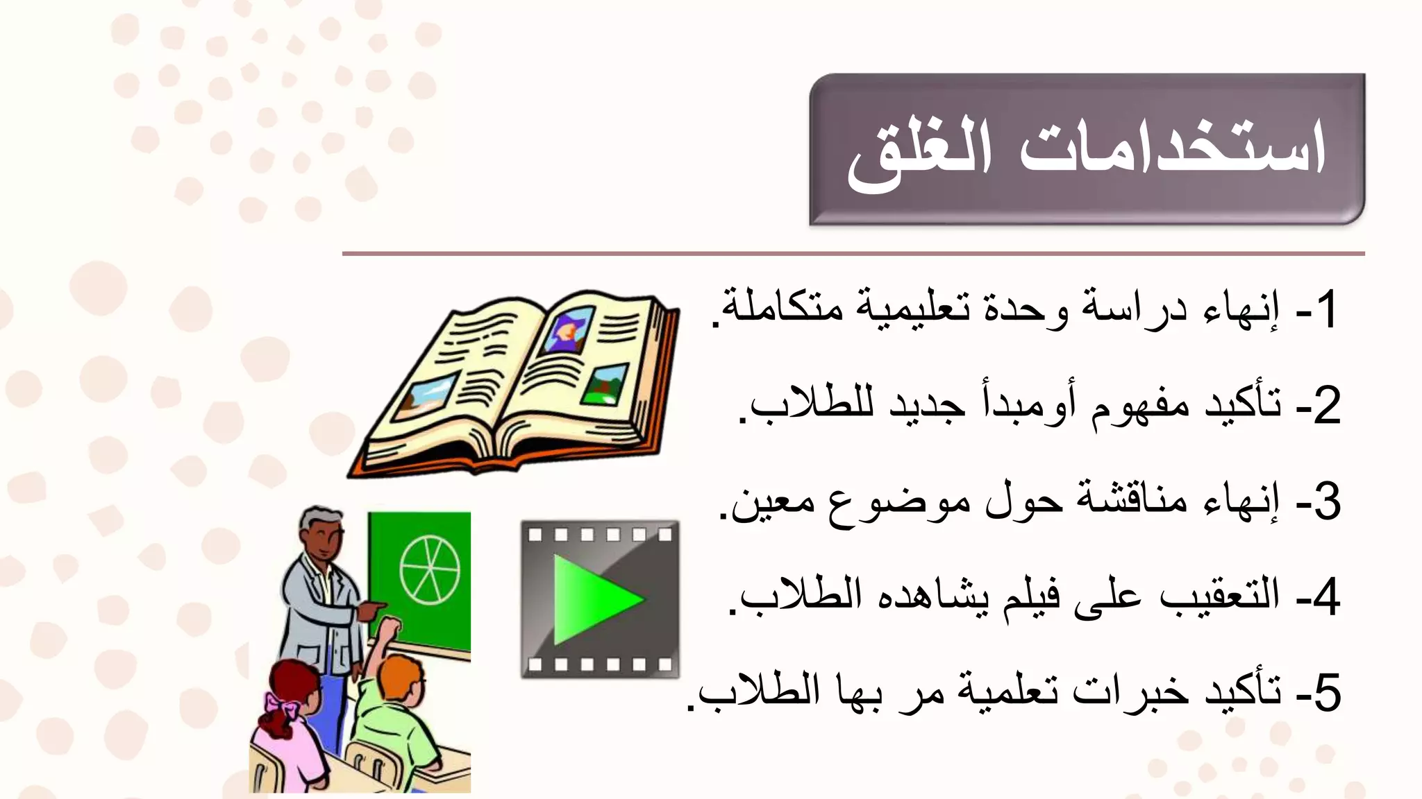 ‫الغلق‬ ‫استخدامات‬
1-‫متكاملة‬ ‫تعليمية‬ ‫وحدة‬ ‫دراسة‬ ‫إنهاء‬.
2-‫للطالب‬ ‫جديد‬ ‫أومبدأ‬ ‫مفهوم‬ ‫تأكيد‬.
3-‫معين‬ ‫موضوع‬ ‫حول‬ ‫مناقشة‬ ‫إنهاء‬.
4-‫الطالب‬ ‫يشاهده‬ ‫فيلم‬ ‫على‬ ‫التعقيب‬.
5-‫الطالب‬ ‫بها‬ ‫مر‬ ‫تعلمية‬ ‫خبرات‬ ‫تأكيد‬.
 