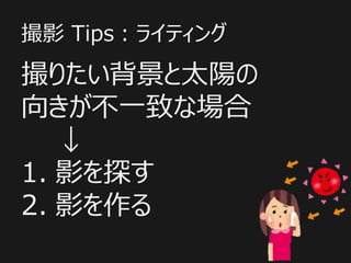 撮影 Tips：ライティング
撮りたい背景と太陽の
向きが不一致な場合
↓
1. 影を探す
2. 影を作る
 