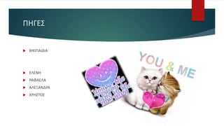 ΠΗΓΕΣ
 ΒΙΚΙΠΑΙΔΙΑ
 ΕΛΕΝΗ
 ΡΑΦΑΕΛΑ
 ΑΛΕΞΑΝΔΡΑ
 ΧΡΗΣΤΟΣ
 