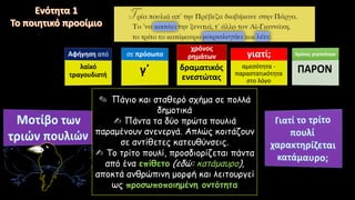 χρόνος
ρημάτων
δραματικός
ενεστώτας
γιατί;
αμεσότητα -
παραστατικότητα
στο λόγο
✎ Πάγιο και σταθερό σχήμα σε πολλά
δημοτικά
✍ Πάντα τα δύο πρώτα πουλιά
παραμένουν ανενεργά. Απλώς κοιτάζουν
σε αντίθετες κατευθύνσεις.
✍ Το τρίτο πουλί, προσδιορίζεται πάντα
από ένα επίθετο (εδώ: κατάμαυρο),
αποκτά ανθρώπινη μορφή και λειτουργεί
ως προσωποποιημένη οντότητα
 