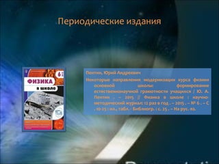 Периодические издания
Пентин, Юрий Андреевич
Некоторые направления модернизации курса физики
основной школы: формирование
естественнонаучной грамотности учащихся / Ю. А.
Пентин . – 2015 // Физика в школе : научно-
методический журнал: 12 раз в год . – 2015 . – № 6 . – С
. 10-25 : ил., табл. - Библиогр. : с. 25 . – На рус. яз.
 
