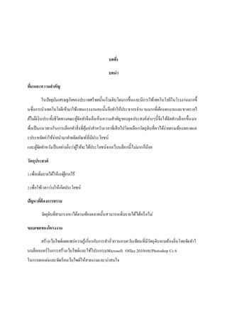 บทที่1
บทนา
ที่มาและความสาคัญ
ในปัจจุบันเศรษฐกิจของประเทศไทยนั้นเริ่มเติบโตมากขึ้นและมีการใช้เทคโนโลยีในโรงงานมากขึ้
นซึ่งการนาเทคโนโลยีเข้ามาใช้แทนแรงงานคนนั้นจึงทาให้ประชากรจานวนมากที่ต้องตกงานและขาดรายไ
ด้ไม่มีเงินประทั้งชีวิตทางคณะผู้จัดทาจึงเล็งเห็นความสาคัญของจุดประสงค์ต่างๆนี้จึงได้จัดทาบล็อกขึ้นมาเ
พื่อเป็นแนวทางในการเลือกทาสิ่งที่คุ้มค่าสาหรับเวลาที่เสียไปโดยเลือกวัตถุดิบที่หาได้ง่ายตามท้องตลาดแล
ะประหยัดค่าใช้จ่ายนามาทาผลิตภัณฑ์ที่มีประโยชน์
และผู้จัดทาหวังเป็นอย่างยิ่งว่าผู้ใช้จะได้ประโยชน์จากเว็บบล็อกนี้ไม่มากก็น้อย
วัตถุประสงค์
1.เพื่อเพิ่มรายได้ให้แก่ผู้ยากไร้
2.เพื่อใช้เวลาว่างให้เกิดประโยชน์
ปัญหาที่ต้องการทราบ
วัตถุดิบที่สามารถหาได้ตามท้องตลาดนั้นสามารถเพิ่มรายได้ได้หรือไม่
ขอบเขตของโครงงาน
สร้างเว็บไซต์เผยแพร่ความรู้เกี่ยวกับการทาถั่วกวนอบควันเทียนที่มีวัตถุดิบจามท้องถิ่นโดยจัดทาใ
นบล็อกเกอร์ในการสร้างเว็บไซต์และใช้โปรแกรมMicrosoft Office 2010และPhotoshop Cs 6
ในการตกแต่งและจัดเรียงเว็บไซต์ให้สวยงามและน่าสนใจ
 