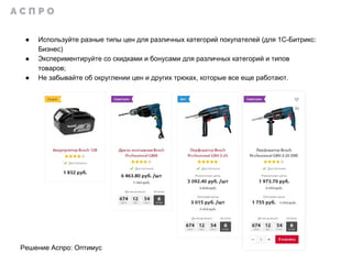 ● Используйте разные типы цен для различных категорий покупателей (для 1С-Битрикс:
Бизнес)
● Экспериментируйте со скидками и бонусами для различных категорий и типов
товаров;
● Не забывайте об округлении цен и других трюках, которые все еще работают.
Решение Аспро: Оптимус
 
