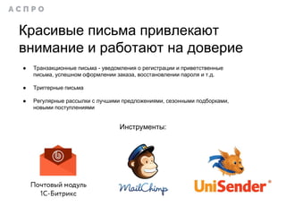 Красивые письма привлекают
внимание и работают на доверие
● Транзакционные письма - уведомления о регистрации и приветственные
письма, успешном оформлении заказа, восстановлении пароля и т.д.
● Триггерные письма
● Регулярные рассылки с лучшими предложениями, сезонными подборками,
новыми поступлениями
Инструменты:
 