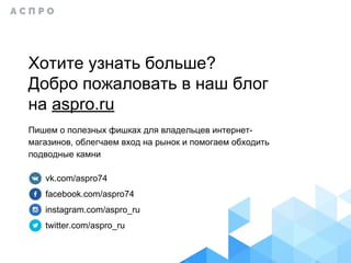 Хотите узнать больше?
Добро пожаловать в наш блог
на aspro.ru
Пишем о полезных фишках для владельцев интернет-
магазинов, облегчаем вход на рынок и помогаем обходить
подводные камни
vk.com/aspro74
facebook.com/aspro74
instagram.com/aspro_ru
twitter.com/aspro_ru
 