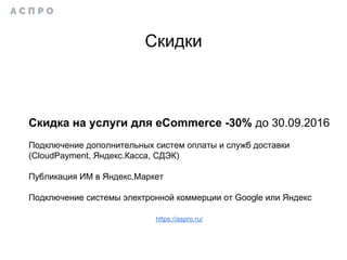 Скидки
Cкидка на услуги для eCommerce -30% до 30.09.2016
Подключение дополнительных систем оплаты и служб доставки
(CloudPayment, Яндекс.Касса, СДЭК)
Публикация ИМ в Яндекс.Маркет
Подключение системы электронной коммерции от Google или Яндекс
https://aspro.ru/
 