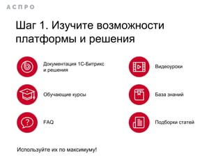 Шаг 1. Изучите возможности
платформы и решения
Документация 1С-Битрикс
и решения
Используйте их по максимуму!
Видеоуроки
База знаний
Подборки статейFAQ
Обучающие курсы
 