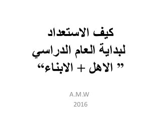 ‫االستعداد‬ ‫كيف‬
‫الدراسي‬ ‫العام‬ ‫لبداية‬
”‫االهل‬+‫االبناء‬“
A.M.W
2016
 