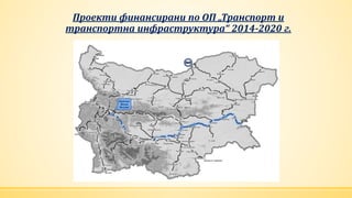 Проекти финансирани по ОП „Транспорт и
транспортна инфраструктура“ 2014-2020 г.
 