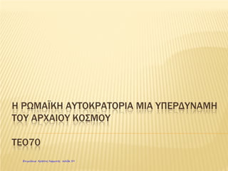 Επισκεφτείτε την παρακάτω διεύθυνση για δείτε την εξέλιξη της Ρωμαϊκής
Αυτοκρατορίας από το 320 π Χ έως το 1453 μ ΧΑυτοκρατορίας από το 320 π.Χ. έως το 1453 μ.Χ.
http://upload.wikimedia.org/wikipedia/commons/4/4c/Roman_Empire_map.gif
Πέτρος Σαμούχος
 