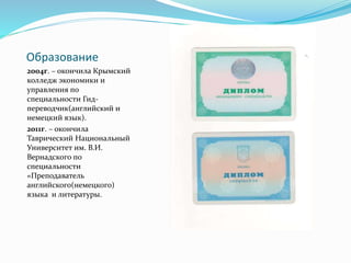 Образование
2004г. – окончила Крымский
колледж экономики и
управления по
специальности Гид-
переводчик(английский и
немецкий язык).
2011г. – окончила
Таврический Национальный
Университет им. В.И.
Вернадского по
специальности
«Преподаватель
английского(немецкого)
языка и литературы.
 