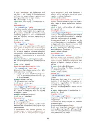 41
2. τόπος ξεκούρασης: καὶ ἀνάπαυλαι κατὰ
τὴν ὁδὸν ἐν τοῖς ὑψηλοῖς δένδρεσί εἰσι σκια-
ραί = και στο δρόμο υπάρχουν δροσερά ανα-
παυτήρια, κάτω από τα ψηλά δέντρα.
ΝΕ ανάπαυλα (με τη σημ. 1).
[αβέβ. ετυμ., ίσως παράγ. λ. ἀναπαύ-ομαι +
-λα].
ἀναπείθω ΡΗΜΑ
Για τους χρόνους πείθω
1. πείθω: ἀναπείθω τοὺς νέους ὡς σοφώτατός
εἰμι = πείθω τους νέους ότι είμαι σοφότατος.
2. παρασύρω: κἀνέπειθον τῶν Λακώνων τοὺς
μεγίστους χρήμασιν = και αποπλανούσαν
τους πιο ισχυρούς από τους Σπαρτιάτες με
χρήματα.
[σύνθ. λ. ἀνά + πείθω].
ἀναπέμπω ΡΗΜΑ
Για τους χρόνους πέμπω
στέλνω από τόπο χαμηλότερο σε τόπο ψηλό-
τερο ή από τα παράλια στο εσωτερικό μιας
χώρας (και ιδίως της Μικράς Ασίας): φρουροὺς
εἰς τὰ ἄκρα ἀνέπεμπε = έστελνε φρουρούς
στις κορυφές. αὐτοὺς ἔμελλεν ὡς βασιλέα ἀ-
ναπέμψειν = αυτούς σκόπευε να τους στείλει
στο βασιλιά.
παράγ. ἀναπομπή, σύνθ. προαναπέμπω.
ΝΕ αναπέμπω (στέλνω κάτι για επανεξέταση
κτλ.).
[σύνθ. λ. ἀνά + πέμπω].
ἀναπετάννυμι & ἀναπεταννύω ΡΗΜΑ
Για τους χρόνους πετάννυμι
ξεδιπλώνω: τὰς πύλας ἀναπεταννύω = ξεδι-
πλώνω (ανοίγω) τις πύλες.
• μετοχή παθ. παρακ. ἀναπεπταμένος ανοι-
κτός: τὰ ὄμματα ἔχω ἀναπεπταμένα = έχω
τα μάτια ανοικτά.
παράγ. ἀναπεπταμένως.
ΝΕ λόγ. μτχ. αναπεπταμένος.
[σύνθ. λ. ἀνά + πετάννυμι].
ἀναπίμπλημι ΡΗΜΑ
Για τους χρόνους πίμπλημι
γεμίζω: αἰσχύνης ὅλην ἀναπίμπλησι τὴν πό-
λιν = γεμίζει ολόκληρη την πόλη από ντροπή.
= πληρόω. ≠ κενόω.
παράγ. ἀνάπλεως «γεμάτος».
[σύνθ. λ. ἀνά + πίμπλημι].
ἀναπίπτω ΡΗΜΑ
Για τους χρόνους πίπτω
1. πέφτω προς τα πίσω.
2. αποκαρδιώνομαι: δέδοικα μὴ νῦν ἀναπε-
πτωκότες ἦτε = φοβούμαι μήπως έχετε τώρα
αποκαρδιωθεί.
3. ανακλίνομαι (δηλ. κάθομαι γέρνοντας την
πλάτη μου προς τα πίσω και στηρίζομαι στον α-
γκώνα μου. Αυτή τη στάση έπαιρναν οι αρχαίοι
για να γευματίσουν): μετὰ ταῦτ᾿ ἀναπεσεῖν ἐ-
κέλευον αὐτὴν παρ᾿ ἐμέ = έπειτα από αυτά,
της είπα να κάτσει δίπλα μου.
[σύνθ. λ. ἀνά + πίπτω].
ἀνάπλεως, ἀναπλέα, ἀνάπλεων ΕΠΙΘΕΤΟ
γεμάτος: σκότους ἀνάπλεως ἔχω τοὺς οφθαλ-
μούς = έχω τα μάτια γεμάτα από σκοτάδι.
= πλήρης.
[σύνθ. λ. ἀνά + πλέως/πλέος, πβ. πλῆ-θος,
πλή-ρης, πλέ-ον].
ἀναπληρόω -ῶ ΡΗΜΑ
Για τους χρόνους πληρόω
1. γεμίζω: ἀναπληροῖς τὸ κεχηνὸς τοῦ ῥυθμοῦ
= γεμίζεις το χάσμα του ρυθμού. = πίμπλημι
«γεμίζω», πληρόω «γεμίζω». ≠ κενόω.
2. συμπληρώνω: ἀλλ᾽ εἴ τι ἐξέλιπον, σὸν ἔρ-
γον, ὦ Ἀριστόφανες, ἀναπληρῶσαι = αλλά
αν άφησα κάτι πίσω, Αριστοφάνη, είναι δικό
σου καθήκον να το συμπληρώσεις.
παράγ. ἀναπλήρωσις, ἀναπληρωματικός.
ΝΕ αναπληρώνω (με τη σημ. 2).
[σύνθ. λ. ἀνά + πληρόω].
ἀναπτύσσω ΡΗΜΑ
Για τους χρόνους πτύσσω
ξετυλίγω (κυρίως τους παπυρικούς κυλίνδρους
πάνω στους οποίους έγραφαν τα κείμενά τους οι
αρχαίοι Έλληνες), ανοίγω για διάβασμα: ἀνα-
πτύσσω τὸ βυβλίον = ανοίγω το βιβλίο. = ἐ-
ξελίττω.
παράγ. ἀνάπτυξις «ξεδίπλωμα».
ΝΕ αναπτύσσω (λ.χ. ένα θέμα, «περιγράφω
με κάθε λεπτομέρεια»).
[σύνθ. λ. ἀνά + πτύσσω].
ἀνάπτω ΡΗΜΑ
Για τους χρόνους ἅπτω
1. δένω.
2. μέση φωνή ἀνάπτομαι δένω (πάνω μου): ἐ-
πιστολὴν ἐκ τῶν δακτύλων ἀναψάμενος πε-
ριεπορεύετο = αφού έδεσε στα δάκτυλα την
επιστολή, βάδιζε γύρω γύρω.
3. ανάβω: ἀνῆψεν τὴν πυράν = άναψε την πυ-
ρά.
σύνθ. προσανάπτω. ΝΕ ανάβω (σημ. 3).
[σύνθ. ἀνά + ἅπτω].
ἀναρτάω -ῶ ΡΗΜΑ
Για τους χρόνους ἀρτάω
1. κρεμάω: ἑαυτὴν ἀνήρτησεν = κρεμάστηκε.
= κρεμάννυμι.
2. αποδίδω: εἰς θεοὺς ἀναρτῶ τι = αποδίδω
κάτι στους θεούς.
3. παθ. φωνή ἀναρτῶμαι κρέμομαι.
4. παθ. φωνή ἀναρτῶμαι εξαρτώμαι: πᾶσι δὲ
τούτοις ἐξ ἐκείνης τῆς λίθου ἡ δύναμις ἀνήρ-
τηται = η δύναμη λοιπόν για όλα αυτά εξαρ-
τάται από εκείνη την πέτρα.
 