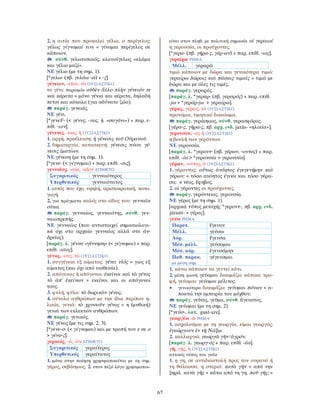67
2. η αιτία που προκαλεί γέλιο, ο περίγελος:
γέλως γίγνομαί τινι = γίνομαι περίγελος σε
κάποιον.
σύνθ. γελωτοποιός, κλαυσίγελως «κλάμα
και γέλιο μαζί».
ΝΕ γέλιο (με τη σημ. 1).
[*γελω- (πβ. γελάω -ῶ) + -ς].
γένειον, -είου, τὸ ΟΥΣΙΑΣΤΙΚΟ
το γένι: παροιμία οὐδὲν ἄλλο πλὴν γένειόν τε
καὶ κέρατα = μόνο γένια και κέρατα, δηλαδή
πετσί και κόκαλο (για αδύνατο ζώο).
παράγ. γενειάς.
ΝΕ γένι.
[*γενεF- (< γένυς, -υος, ἡ «σαγόνι») + παρ. ε-
πίθ. -ιον].
γένεσις, -εως, ἡ ΟΥΣΙΑΣΤΙΚΟ
1. αρχή, προέλευση: ἡ γένεσις τοῦ Οὐρανοῦ.
2. δημιουργία, κατασκευή: γένεσις πύου. γέ-
νεσις ἱματίων.
ΝΕ γένεση (με τη σημ. 1).
[*γενε- (< γίγνομαι) + παρ. επίθ. -σις].
γενναῖος, -αία, -αῖον ΕΠΙΘΕΤΟ
Συγκριτικός γενναιότερος
Υπερθετικός γενναιότατος
1. αυτός που έχει υψηλή, αριστοκρατική, κατα-
γωγή.
2. για πράγματα καλός στο είδος του: γενναῖα
σῦκα.
παράγ. γενναίως, γενναιότης, σύνθ. γεν-
ναιοπρεπής.
ΝΕ γενναίος (που αντιστοιχεί σημασιολογι-
κά όχι στο αρχαίο γενναῖος αλλά στο ἀν-
δρεῖος).
[παράγ. λ. γέννα «γέννηση» (< γίγνομαι) + παρ.
επίθ. -αῖος].
γένος, -ους, τὸ ΟΥΣΙΑΣΤΙΚΟ
1. συγγένεια εξ αίματος: γένει υἱός = γιος εξ
αίματος (και όχι από υιοθεσία).
2. απόγονος ή απόγονοι: ἐκεῖνοι καὶ τὸ γένος
τὸ ἀπ’ ἐκείνων = εκείνοι και οι απόγονοί
τους.
3. φυλή, φύλο: τὸ δωρικὸν γένος.
4. σύνολο ανθρώπων με την ίδια περίπου η-
λικία, γενιά: τὸ χρυσοῦν γένος = η (μυθική)
γενιά των εκλεκτών ανθρώπων.
παράγ. γενικός.
ΝΕ γένος (με τις σημ. 2, 3).
[*γενε-σ- (< γίγνομαι) και με τροπή του ε σε ο
> γένο-ς].
γεραιός, -ά, -ὸν ΕΠΙΘΕΤΟ
Συγκριτικός γεραίτερος
Υπερθετικός γεραίτατος
1. μόνο στην ποίηση χρησιμοποιείται με τη σημ.
γέρος, σεβάσμιος. 2. στον πεζό λόγο χρησιμοποι-
είται στον πληθ. με πολιτική σημασία οἱ γεραιοί
η γερουσία, οι προύχοντες.
[*γερα- (πβ. γῆρα-ς, γέρ-ων) + παρ. επίθ. -ιος].
γεραίρω ΡΗΜΑ
Μέλλ. γεραρῶ
τιμώ κάποιον με δώρα και γενικότερα τιμώ:
γεραίρω δώροις καὶ πάσαις τιμαῖς = τιμώ με
δώρα και με όλες τις τιμές.
παράγ. γεραρός.
[παράγ. λ. *γεραρ- (πβ. γεραρός) + παρ. επίθ.
-jω > *γεράρ-jω > γεραίρω].
γέρας, γέρως, τὸ ΟΥΣΙΑΣΤΙΚΟ
προνόμιο, τιμητικό δικαίωμα.
παράγ. γεράσμιος, σύνθ. γερασφόρος.
[γέρα-ς, γῆρα-ς, πβ. αρχ. ινδ. jarás- «ηλικία»].
γερουσία, -ας ἡ ΟΥΣΙΑΣΤΙΚΟ
η βουλή των γερόντων.
ΝΕ γερουσία.
[παράγ. λ. *γεροντ- (πβ. γέρων, -οντος) + παρ.
επίθ. -ία > *γερονσία > γερουσία].
γέρων, -οντος, ὁ ΟΥΣΙΑΣΤΙΚΟ
1. γέροντας: οὕτως ἀνόητος ἐγεγενήμην καὶ
γέρων; = τόσο ανόητος έγινα και τόσο γέρα-
σα; ≠ νέος, ἔφηβος.
2. οἱ γέροντες οι προύχοντες.
παράγ. γερόντειος, γερουσία.
ΝΕ γέρος (με τη σημ. 1).
[αρχικά τύπος μετοχής *γεροντ-, πβ. αρχ. ινδ.
járant- = γέρος].
γεύω ΡΗΜΑ
Παρατ. ἔγευον
Μέλλ. γεύσω
Αόρ. ἔγευσα
Μέσ. μέλλ. γεύσομαι
Μέσ. αόρ. ἐγευσάμην
Παθ. παρακ.
με μέση σημ.
γέγευσμαι
1. κάνω κάποιον να γευτεί κάτι.
2. μέση φωνή γεύομαι δοκιμάζω κάποια τρο-
φή, γεύομαι: γεύομαι μέλιτος.
• γενικότερα δοκιμάζω: γεύομαι πόνων = α-
ποκτώ την εμπειρία του μόχθου.
παράγ. γεῦσις, γεῦμα, σύνθ. ἄγευστος.
ΝΕ γεύομαι (με τη σημ. 2).
[*γεύσ-, λατ. gust-are].
γεωργέω -ῶ ΡΗΜΑ
1. ασχολούμαι με τη γεωργία, είμαι γεωργός:
ἐγεώργουν ἐν τῇ Νάξῳ.
2. καλλιεργώ: γεωργῶ γῆν/ἀγρόν.
[παράγ. λ. γεωργ-ός + παρ. επίθ. -έω].
γῆ, γῆς, ἡ ΟΥΣΙΑΣΤΙΚΟ
αττικός τύπος του γαῖα
1. η γη, σε αντιδιαστολή προς τον ουρανό ή
τη θάλασσα, η στεριά: κατὰ γῆν = από την
ξηρά. κατὰ γῆς = κάτω από τη γη. ποῦ γῆς; =
 