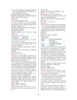 87
• γνωμικό δίκαια δράσας συμμάχους ἕξεις θε-
ούς = αν οι πράξεις σου είναι δίκαιες, θα έ-
χεις συμμάχους τους θεούς.
παράγ. δρᾶμα, δρᾶσις, δράστης.
ΝΕ δρω (με παρόμοια σημ. «αναπτύσσω δράση»).
[*δρᾱ-, πβ. λιθ. daraū «κάνω»].
δρέπω ΡΗΜΑ
1. κόβω (καρπούς, άνθη κτλ.).
2. μέση φωνή δρέπομαι κόβω για τον εαυτό
μου, δρέπω, συλλέγω: ἀπὸ κρηνῶν μελιρρύ-
των δρέπομαι μέλη = δρέπω τραγούδια από
μελίρρυτους κρουνούς.
παράγ. δρεπάνη, δρέπανον, σύνθ. δρεπα-
νοειδής, δρεπανηφόρος.
ΝΕ δρέπω (με σημ. 2).
[*δρε-π-, δρεπάνη, πιθ. συγγεν. με δέρω
«γδέρνω»].
δριμύς, -εῖα, -ὺ ΕΠΙΘΕΤΟ
Συγκριτικός δριμύτερος
Υπερθετικός δριμύτατος
1. καυστικός, ερεθιστικός (ιδίως για τα μάτια,
λ.χ. ο καπνός, και τη γεύση).
2. μεταφορικά για άνθρωπο οξύς, έξυπνος, πα-
νούργος: δριμὺς ἐν τῷ ἀποκρίνεσθαι = έξυ-
πνος στις απαντήσεις.
παράγ. δριμύτης «καυστικότητα, εξυπνά-
δα», δριμύλος.
ΝΕ δριμύς «οξύς» (από τη σημ. 2, λ.χ. δριμεία
επίθεση).
[*δρι-, αβέβ. ετυμ.].
δρόμος, -ου, ὁ ΟΥΣΙΑΣΤΙΚΟ
1. τρέξιμο: ως επίρρημα δρόμῳ = τρέχοντας. ως
προσδιορισμός τόπου ἡμέρας δρόμος = η από-
σταση που διανύει κάποιος τρέχοντας σε μία
ημέρα, περίπου 1.300 στάδια.
2. αγώνας δρόμου (δηλ. διαγωνισμός στο τρέξι-
μο): σε παροιμιακές εκφράσεις όπως περὶ τοῦ παν-
τὸς δρόμον θέοντες = αγωνιζόμενοι για να κερ-
δίσουν ή να χάσουν τα πάντα. περὶ ψυχῆς ὁ δρό-
μος = ο αγώνας είναι για τη σωτηρία της ζωής.
3. τόπος όπου έτρεχαν οι νέοι και, γενικότε-
ρα, δημόσιος περίπατος: ἐν εὐσκίοις δρόμοις
= στους περιπάτους κάτω από τη σκιά.
4. έκφραση ἔξω/ἐκτὸς δρόμου φέρομαι = ξε-
φεύγω από το θέμα της συζήτησης.
παράγ. δρομικός, δρομαῖος «που κινείται
τρέχοντας», δρόμῳ, ὁ/ἡ δρομὰς «που τρέχει».
ΝΕ δρόμος «οδός» (και με τη σημ. 1 στη φρ.
αγώνας δρόμου). Στα αρχαία το δρόμο τον έ-
λεγαν ἡ ὁδός.
[*δρομ-, *δρεμ-, ἔ-δραμ-ον].
∆ρυάς, -άδος, ἡ ΟΥΣΙΑΣΤΙΚΟ
κύριο όνομα δευτερεύουσα θεότητα που κα-
τοικούσε σε δάση (με δρυς), νύμφη των δα-
σών.
ΝΕ ∆ρυάδα.
[παράγ. λ. δρῦς (*δρυ- από *δερεF-) + -άς].
δρυμός, -οῦ, ὁ ΟΥΣΙΑΣΤΙΚΟ
δάσος με δρυς, και γενικότερα δάσος.
ΝΕ εθνικός δρυμός «δασώδης έκταση υπό
την προστασία νομοθεσίας».
[παράγ. λ. δρῦς (*δρυ- από *δερεF-) + παρ. ε-
πίθ. -μός].
δρῦς, δρυός, ἡ ΟΥΣΙΑΣΤΙΚΟ
βελανιδιά.
• παροιμία δρυὸς πεσούσης πᾶς ἀνὴρ ξυλεύε-
ται = από μια πεσμένη βελανιδιά κόβει ξύ-
λα όποιος θέλει (δηλαδή, όταν κάποιος χάσει
τη δύναμή του, τότε όλοι τον εκμεταλλεύονται).
παράγ. δρυάς, δρύϊνος, δρυμός, σύνθ. δρυ-
οκολάπτης.
ΝΕ δρυς.
[*δρυ- από *δερεF-, πβ. δόρυ].
δύναμαι ΡΗΜΑ
αποθετικό ρήμα
Παρατ. ἐδυνάμην & ἠδυνάμην
Μέλλ. δυνήσομαι
& δυνηθήσομαι
Αόρ. ἐδυνήθην & ἠδυνήθην
Παρακ. δεδύνημαι
1. είμαι ικανός να κάνω κάτι, μπορώ: οὐ δύ-
ναμαι μὴ γελᾶν = δεν μπορώ να μη γελάσω.
οἱ δυνάμενοι = όσοι έχουν δύναμη, εξουσία.
2. συνήθως με άρνηση ανέχομαι να κάνω κάτι: οὐ-
κέτι ἐδύνατο ἐν τῷ καθεστῶτι τρόπῳ βιοτεύειν
= δεν ανεχόταν πια να ζει με αυτό τον τρόπο.
3. ισοδυναμώ: ὁ σίγλος δύναται δύο ὀβολούς
= ο σίγλος ισοδυναμεί με δύο οβολούς. τοὺς
λόγους ὡς ἔργα δυναμένους κρίνω = κρίνω
τα λόγια σαν να έχουν την ίδια αξία με τις
πράξεις.
παράγ. δύναμις, δυνάστης, δυνατός, σύνθ.
ἀδύναμος, ἀδυναμέω -ῶ, ἀδυναμία.
ΝΕ λόγ. δύναμαι.
[δύν-α-μαι, αβέβ. ετυμ.].
δύναμις, -εως, ἡ ΟΥΣΙΑΣΤΙΚΟ
1. σωματική δύναμη και με επέκταση, η ικα-
νότητα να πράξει κάποιος κάτι: εἴ μοι δύνα-
μις παρείη = αν είχα τη δύναμη.
• σε εκφράσεις κατὰ δύναμιν = όσο μου επι-
τρέπουν οι δυνάμεις μου. παρὰ/ὑπὲρ δύνα-
μιν = πέρα/πάνω από τις δυνάμεις μου.
2. πολιτική δύναμη, εξουσία, επιρροή.
3. πολεμικές δυνάμεις, στράτευμα: πεζὴ καὶ
ναυτικὴ δύναμις = δυνάμεις πεζικού και ναυ-
τικού.
4. ποσοτική ή ποιοτική αξία, ικανότητα: τε-
τρακοσίων ταλάντων ἀργυρίου δύναμις =
χρηματική αξία τετρακοσίων ταλάντων. ἡ
δύναμις τῆς ὄψεως = η ικανότητα (οξύτητα)
 