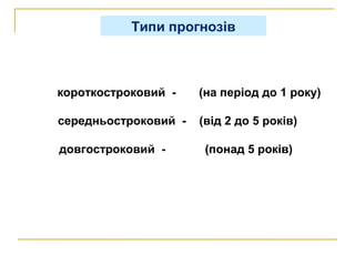короткостроковий - (на період до 1 року)
середньостроковий - (від 2 до 5 років)
довгостроковий - (понад 5 років)
Типи прогнозів
 