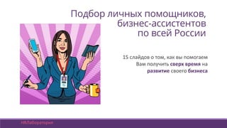Подбор личных помощников,
бизнес-ассистентов
по всей России
15 слайдов о том, как вы помогаем
Вам получить сверх время на
развитие своего бизнеса
HRЛаборатория
 