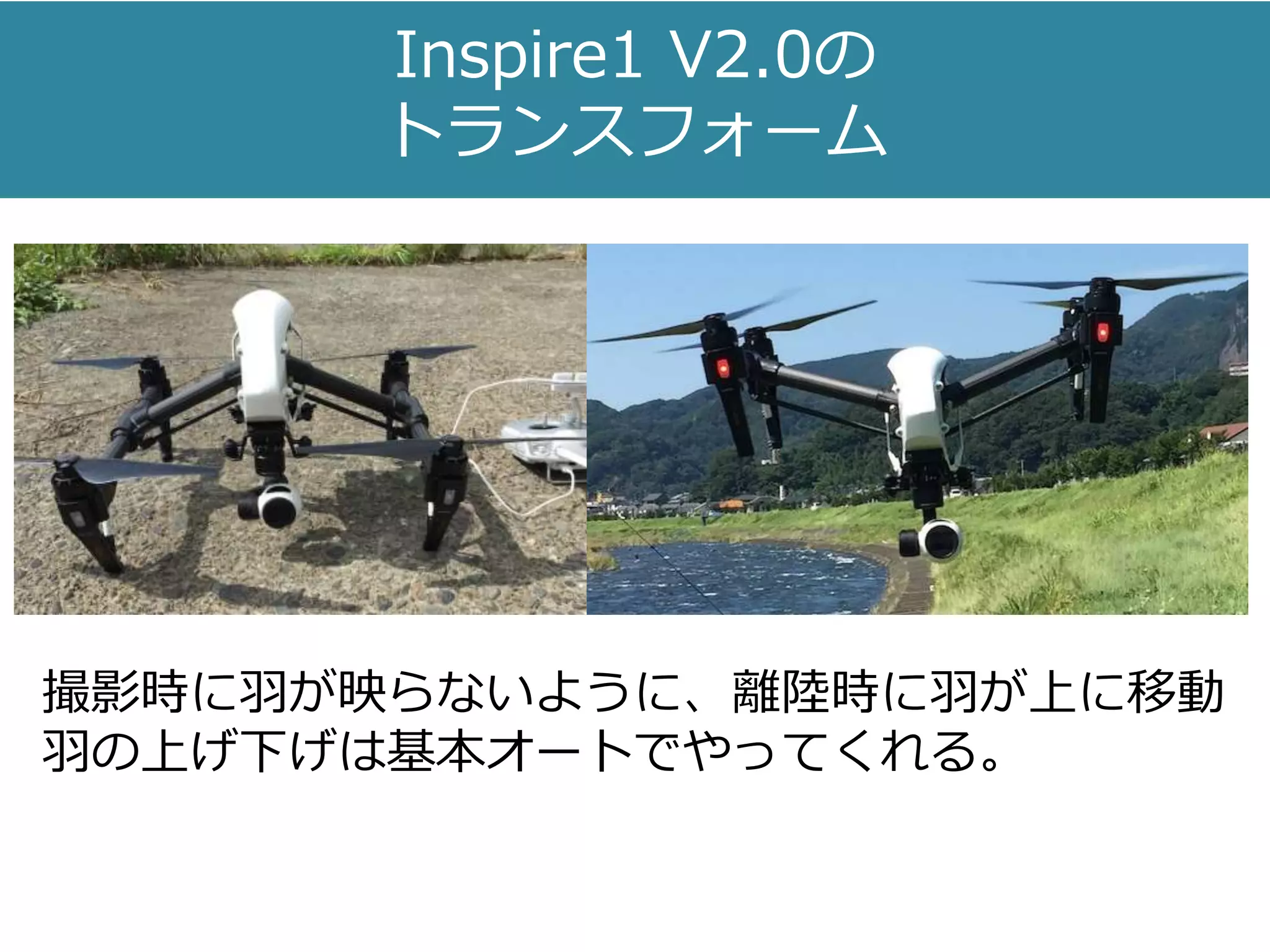 Inspire1 V2.0の
トランスフォーム
撮影時に羽が映らないように、離陸時に羽が上に移動
羽の上げ下げは基本オートでやってくれる。
 