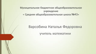 Муниципальное бюджетное общеобразовательное
учреждение
« Средняя общеобразовательная школа №43»
Варсобина Наталья Федоровна
учитель математики
 