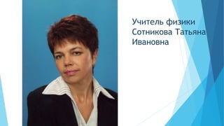 Учитель физики
Сотникова Татьяна
Ивановна
 