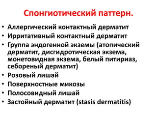 Причины эозинофильного спонгиоза
• Пузырчатки на ранней фазе (см.
везикулобеллезный паттерн)
• Буллезный пемфигоид (см.
везикулобеллезный паттерн)
• Укус насекомого
• Аллергический контактный дерматит
• Эозинофильный фолликулит
• Недержание пигмента на ранней фазе
 