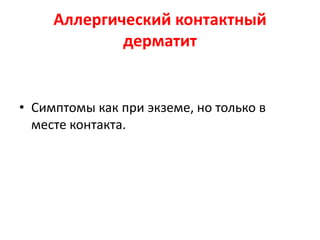 Имеют значение аллергены
• Медикаменты: неомицин, гентамицин, лидокаин,
синтомицин.
• Парафенилендиамин черные или иные темные красители,
используемые для окраски тканей, типографская краска.
• Перуанский бальзам парфюмерия.
• Скипидар.
• Сульфат никеля.
• Сульфат кобальта, цемент, машинные масла, тени для век.
• Тиурам, изделия из резины.
• Хроматы цемент, спички, машинные масла.
• Эфиры параоксибензойной кислоты пищевые консерванты.
• Латекс хирургические перчатки.
• Кератин шерсти морских свинок.
 