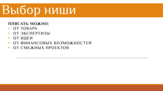 Выбор ниши
ПЛЯСАТЬ МОЖНО:
• ОТ ТОВАРА
• ОТ ЭКСПЕРТИЗЫ
• ОТ ИДЕИ
• ОТ ФИНАНСОВЫХ ВОЗМОЖНОСТЕЙ
• ОТ СМЕЖНЫХ ПРОЕКТОВ
 