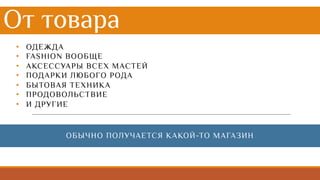От товара
• ОДЕЖДА
• FASHION ВООБЩЕ
• АКСЕССУАРЫ ВСЕХ МАСТЕЙ
• ПОДАРКИ ЛЮБОГО РОДА
• БЫТОВАЯ ТЕХНИКА
• ПРОДОВОЛЬСТВИЕ
• И ДРУГИЕ
ОБЫЧНО ПОЛУЧАЕТСЯ КАКОЙ-ТО МАГАЗИН
 