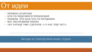 От идеи
• ПРИШЛО ОЗАРЕНИЕ
• КТО-ТО ПОДЕЛИЛСЯ ПРОБЛЕМОЙ
• ПОНЯЛИ, ЧТО ВАМ ЧТО-ТО НЕУДОБНО
• ВАС ОБСЛУЖИЛИ ПЛОХО
• «НА ЗАПАДЕ УЖЕ СДЕЛАЛИ, А У НАС ЕЩЕ НЕТ!»
ЗВЕЗДЫ НЕ ОПРЕДЕЛИЛИ ВАШУ СУДЬБУ
 