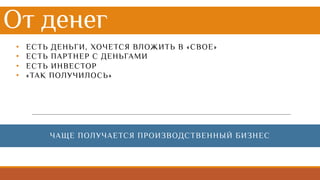 От денег
• ЕСТЬ ДЕНЬГИ, ХОЧЕТСЯ ВЛОЖИТЬ В «СВОЕ»
• ЕСТЬ ПАРТНЕР С ДЕНЬГАМИ
• ЕСТЬ ИНВЕСТОР
• «ТАК ПОЛУЧИЛОСЬ»
ЧАЩЕ ПОЛУЧАЕТСЯ ПРОИЗВОДСТВЕННЫЙ БИЗНЕС
 