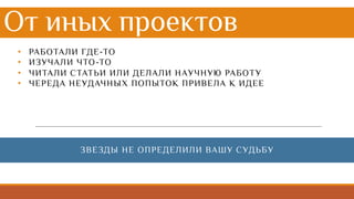 От иных проектов
• РАБОТАЛИ ГДЕ-ТО
• ИЗУЧАЛИ ЧТО-ТО
• ЧИТАЛИ СТАТЬИ ИЛИ ДЕЛАЛИ НАУЧНУЮ РАБОТУ
• ЧЕРЕДА НЕУДАЧНЫХ ПОПЫТОК ПРИВЕЛА К ИДЕЕ
ЗВЕЗДЫ НЕ ОПРЕДЕЛИЛИ ВАШУ СУДЬБУ
 