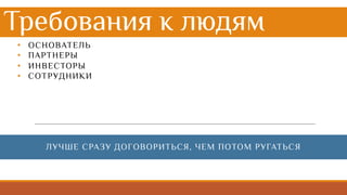 Требования к людям
• ОСНОВАТЕЛЬ
• ПАРТНЕРЫ
• ИНВЕСТОРЫ
• СОТРУДНИКИ
ЛУЧШЕ СРАЗУ ДОГОВОРИТЬСЯ, ЧЕМ ПОТОМ РУГАТЬСЯ
 